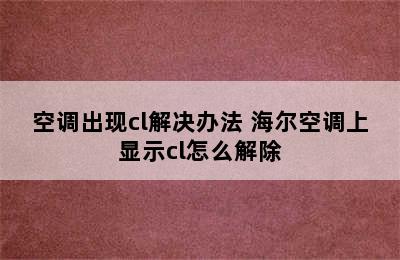 空调出现cl解决办法 海尔空调上显示cl怎么解除